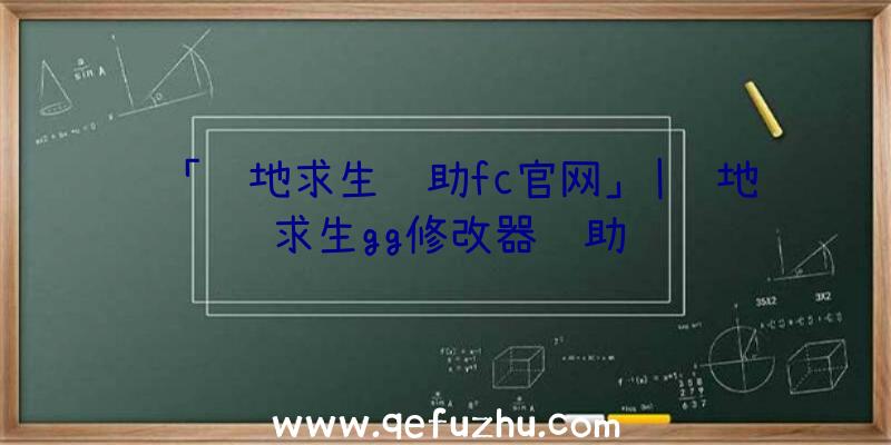 「绝地求生辅助fc官网」|绝地求生gg修改器辅助